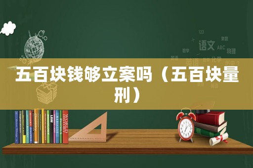 五百塊錢(qián)夠立案嗎（五百塊量刑）