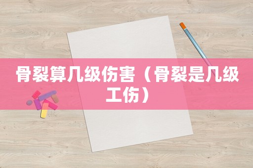 骨裂算幾級傷害（骨裂是幾級工傷）