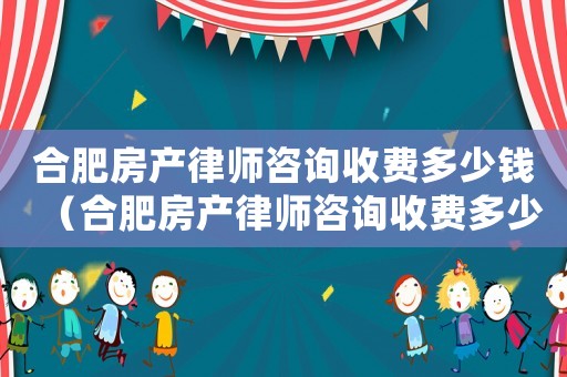 合肥房產律師咨詢收費多少錢（合肥房產律師咨詢收費多少）