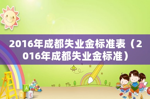 2016年成都失業(yè)金標(biāo)準(zhǔn)表（2016年成都失業(yè)金標(biāo)準(zhǔn)）