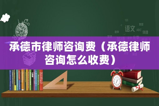 承德市律師咨詢費（承德律師咨詢怎么收費）