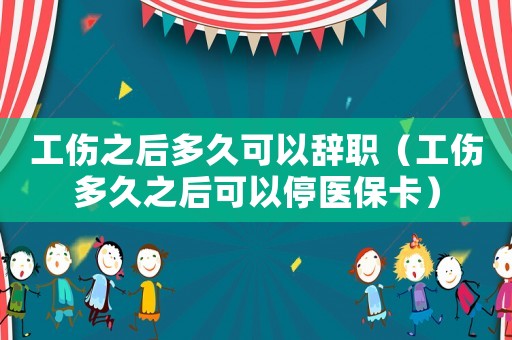 工傷之后多久可以辭職（工傷多久之后可以停醫保卡）
