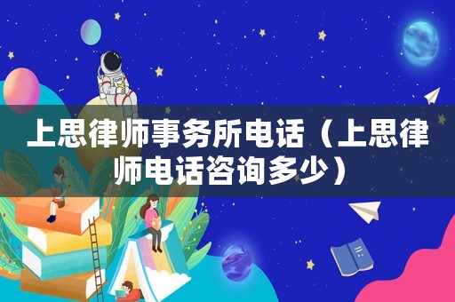 上思律師事務所電話（上思律師電話咨詢多少）