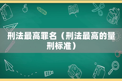 刑法最高罪名（刑法最高的量刑標準）