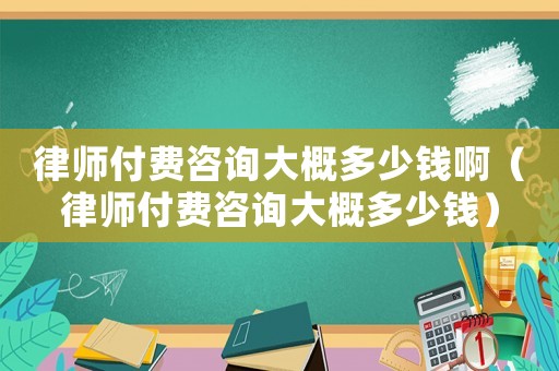 律師付費(fèi)咨詢大概多少錢(qián)啊（律師付費(fèi)咨詢大概多少錢(qián)）