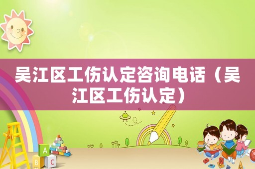 吳江區工傷認定咨詢電話（吳江區工傷認定）