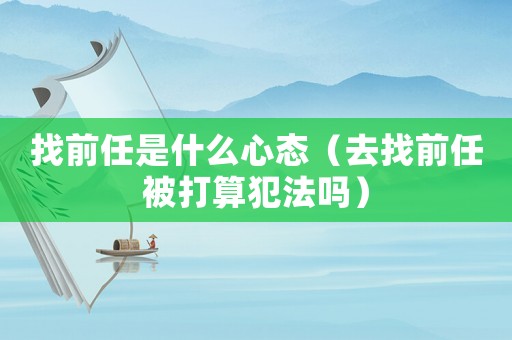 找前任是什么心態(tài)（去找前任被打算犯法嗎）