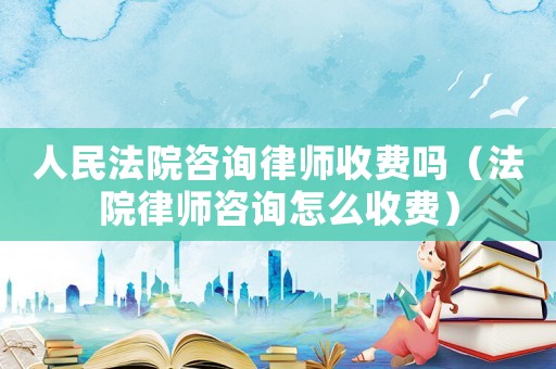 人民法院咨詢律師收費(fèi)嗎（法院律師咨詢?cè)趺词召M(fèi)）