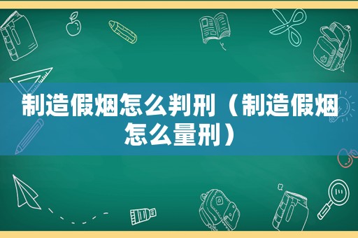 制造假煙怎么判刑（制造假煙怎么量刑）