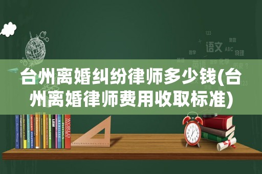 臺(tái)州離婚糾紛律師多少錢(臺(tái)州離婚律師費(fèi)用收取標(biāo)準(zhǔn))