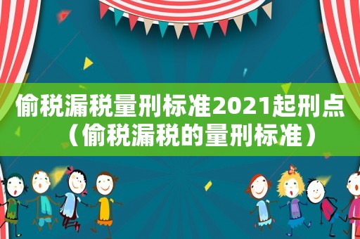 偷稅漏稅量刑標準2021起刑點（偷稅漏稅的量刑標準）