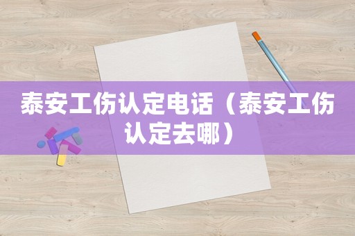泰安工傷認定電話（泰安工傷認定去哪）