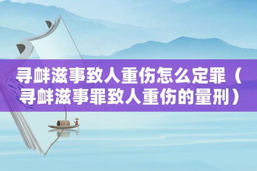 尋釁滋事致人重傷怎么定罪（尋釁滋事罪致人重傷的量刑）
