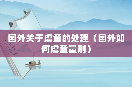 國外關于虐童的處理（國外如何虐童量刑）
