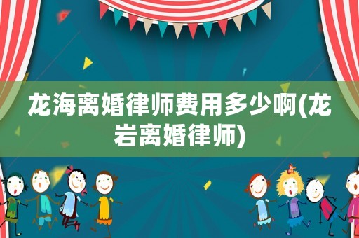 龍海離婚律師費用多少啊(龍巖離婚律師)