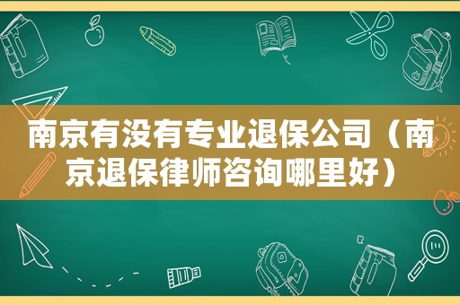 南京有沒有專業(yè)退保公司（南京退保律師咨詢哪里好）