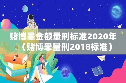 賭博罪金額量刑標準2020年（賭博罪量刑2018標準）