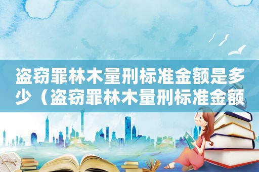 盜竊罪林木量刑標準金額是多少（盜竊罪林木量刑標準金額）