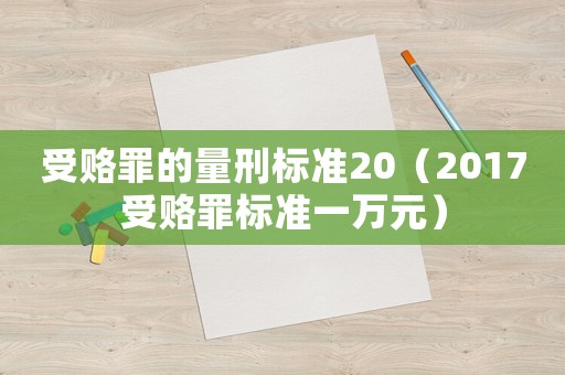 受賂罪的量刑標(biāo)準(zhǔn)20（2017受賂罪標(biāo)準(zhǔn)一萬(wàn)元）