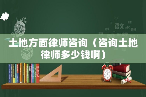 土地方面律師咨詢（咨詢土地律師多少錢啊）