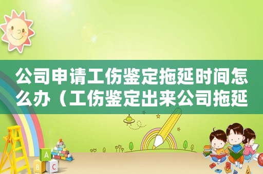 公司申請(qǐng)工傷鑒定拖延時(shí)間怎么辦（工傷鑒定出來公司拖延）