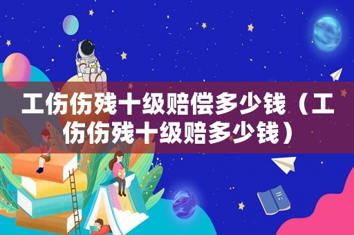 工傷傷殘十級賠償多少錢（工傷傷殘十級賠多少錢）
