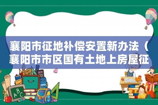 襄陽市征地補償安置新辦法（襄陽市市區國有土地上房屋征收相關補償標準）