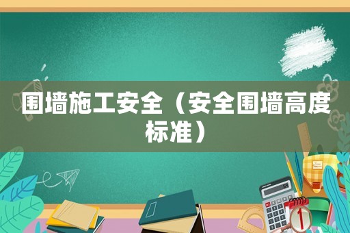 圍墻施工安全（安全圍墻高度標(biāo)準(zhǔn)）