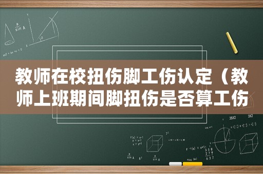 教師在校扭傷腳工傷認定（教師上班期間腳扭傷是否算工傷）