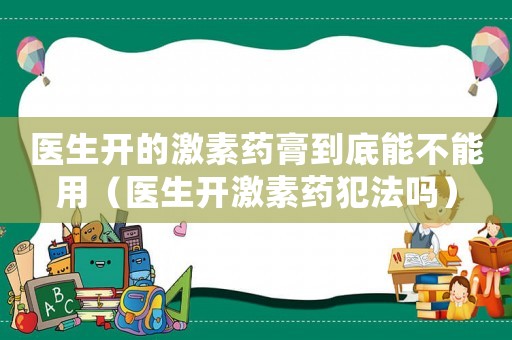 醫(yī)生開(kāi)的激素藥膏到底能不能用（醫(yī)生開(kāi)激素藥犯法嗎）