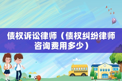 債權訴訟律師（債權糾紛律師咨詢費用多少）