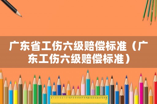廣東省工傷六級賠償標準（廣東工傷六級賠償標準）