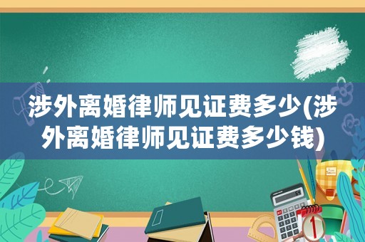 涉外離婚律師見證費多少(涉外離婚律師見證費多少錢)
