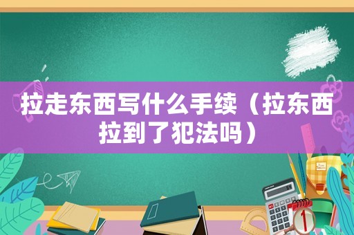 拉走東西寫什么手續（拉東西拉到了犯法嗎）