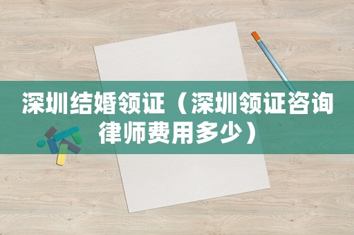 深圳結婚領證（深圳領證咨詢律師費用多少）