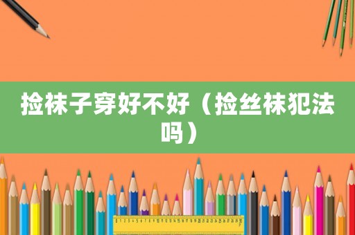 撿襪子穿好不好（撿絲襪犯法嗎）