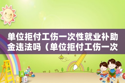 單位拒付工傷一次性就業補助金違法嗎（單位拒付工傷一次性就業補助金）