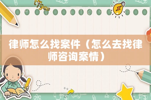 律師怎么找案件（怎么去找律師咨詢案情）