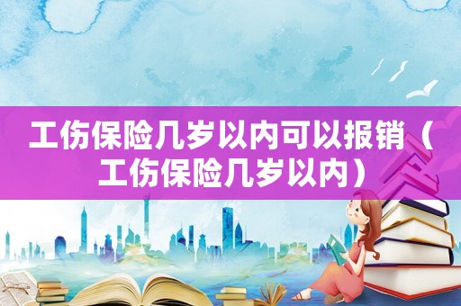 工傷保險(xiǎn)幾歲以內(nèi)可以報(bào)銷（工傷保險(xiǎn)幾歲以內(nèi)）