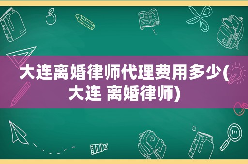 大連離婚律師代理費用多少(大連 離婚律師)