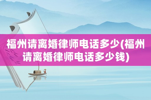 福州請離婚律師電話多少(福州請離婚律師電話多少錢)