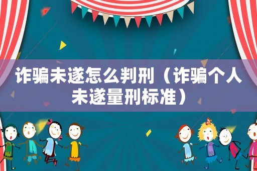 詐騙未遂怎么判刑（詐騙個人未遂量刑標準）
