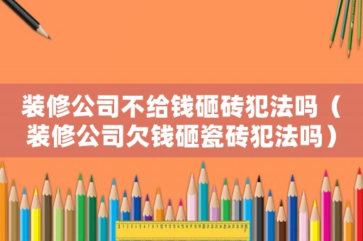 裝修公司不給錢砸磚犯法嗎（裝修公司欠錢砸瓷磚犯法嗎）