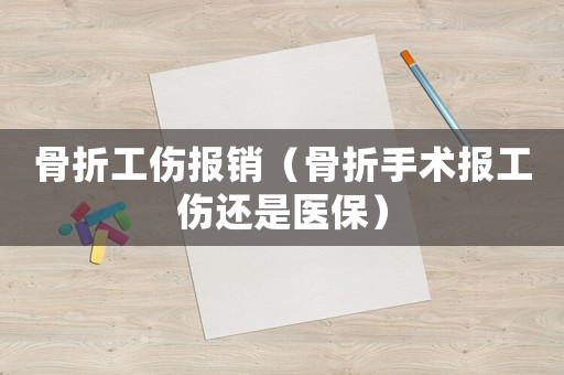 骨折工傷報銷（骨折手術報工傷還是醫保）