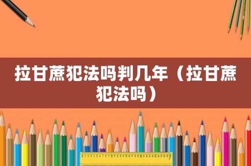 拉甘蔗犯法嗎判幾年（拉甘蔗犯法嗎）