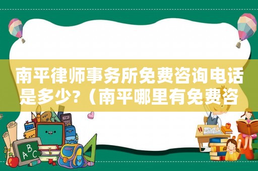 南平律師事務所免費咨詢電話是多少?（南平哪里有免費咨詢律師）