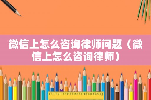 微信上怎么咨詢律師問題（微信上怎么咨詢律師）
