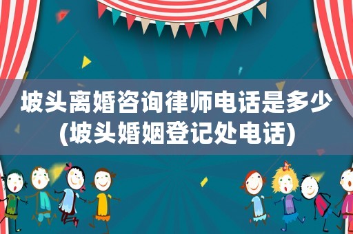 坡頭離婚咨詢律師電話是多少(坡頭婚姻登記處電話)