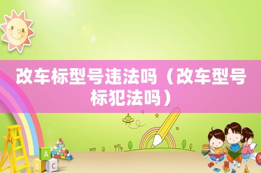改車標型號違法嗎（改車型號標犯法嗎）