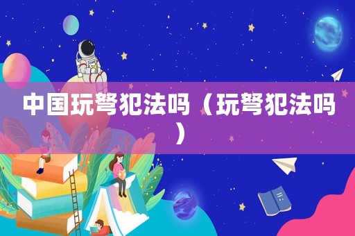 中國玩弩犯法嗎（玩弩犯法嗎）